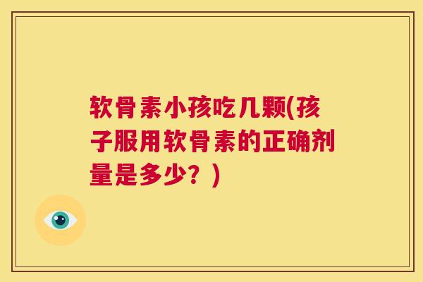 软骨素小孩吃几颗(孩子服用软骨素的正确剂量是多少？)