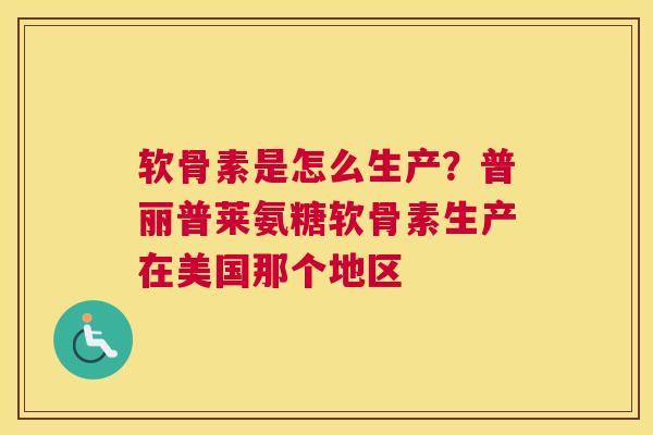 软骨素是怎么生产？普丽普莱氨糖软骨素生产在美国那个地区