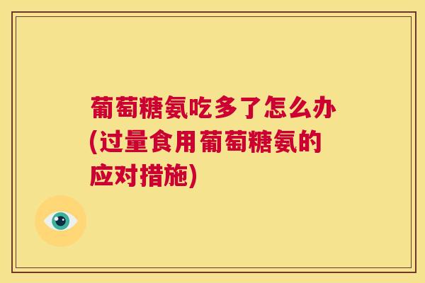 葡萄糖氨吃多了怎么办(过量食用葡萄糖氨的应对措施)