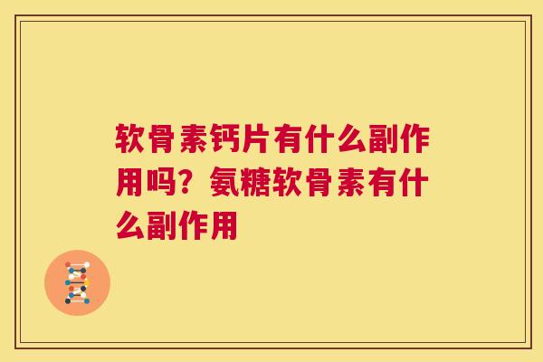 软骨素钙片有什么副作用吗？氨糖软骨素有什么副作用