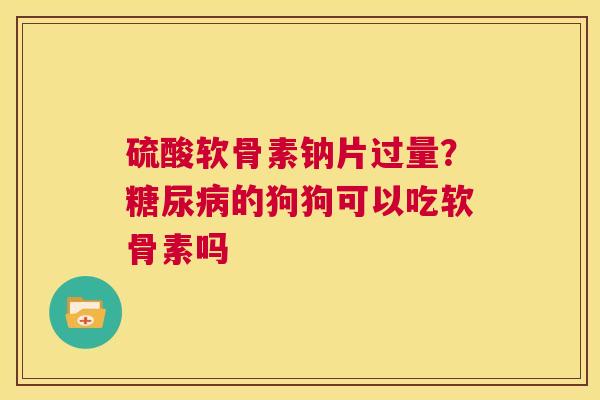 硫酸软骨素钠片过量?的狗狗可以吃软骨素吗 硫酸软骨素钠片过量?的狗狗可以吃软骨素吗