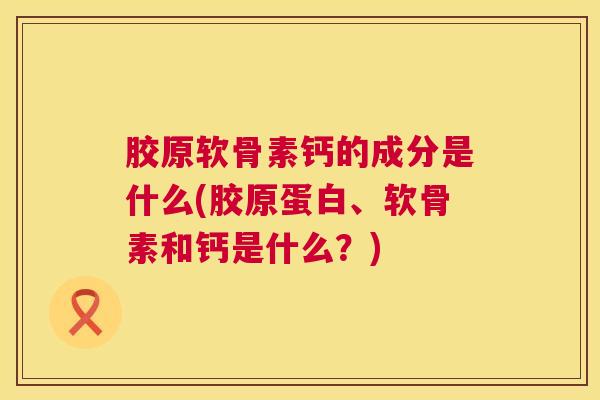 胶原软骨素钙的成分是什么(胶原蛋白、软骨素和钙是什么？)