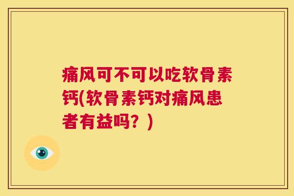 痛风可不可以吃软骨素钙(软骨素钙对痛风患者有益吗？)