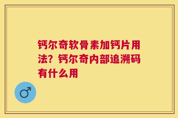 钙尔奇软骨素加钙片用法？钙尔奇内部追溯码有什么用