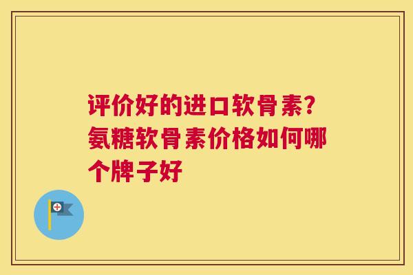 评价好的进口软骨素？氨糖软骨素价格如何哪个牌子好
