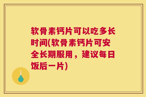 软骨素钙片可以吃多长时间(软骨素钙片可安全长期服用，建议每日饭后一片)