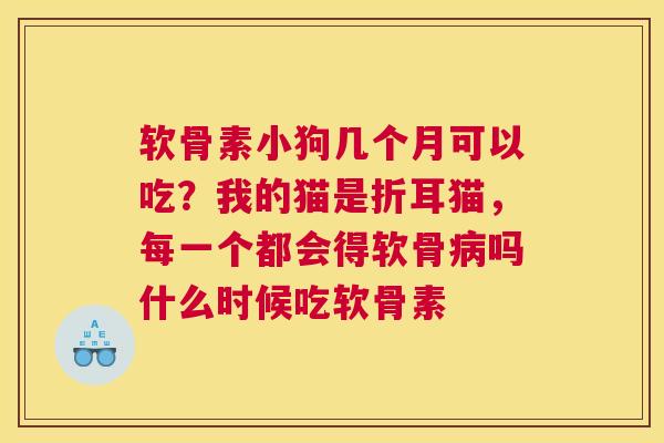 软骨素小狗几个月可以吃？我的猫是折耳猫，每一个都会得软骨病吗什么时候吃软骨素