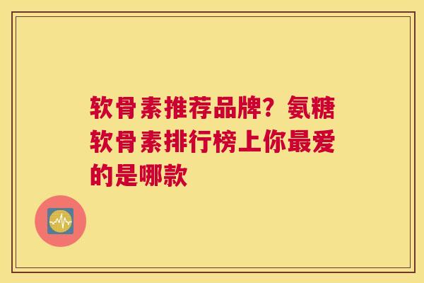 软骨素推荐品牌？氨糖软骨素排行榜上你最爱的是哪款