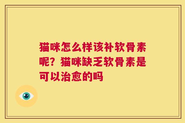 猫咪怎么样该补软骨素呢？猫咪缺乏软骨素是可以治愈的吗