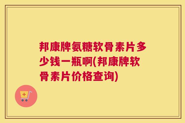 邦康牌氨糖软骨素片多少钱一瓶啊(邦康牌软骨素片价格查询)