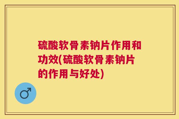 硫酸软骨素钠片作用和功效(硫酸软骨素钠片的作用与好处)