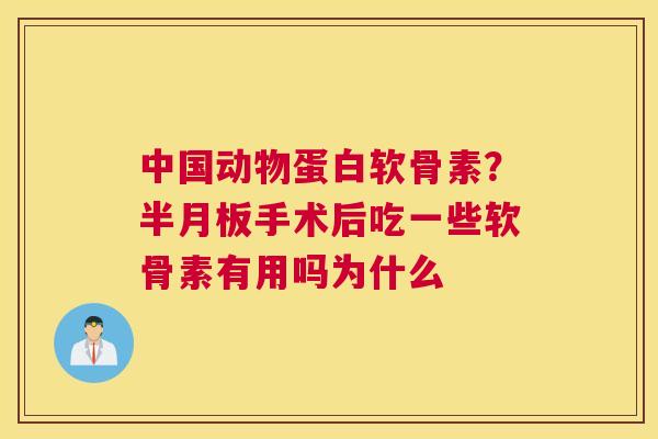 中国动物蛋白软骨素？半月板手术后吃一些软骨素有用吗为什么