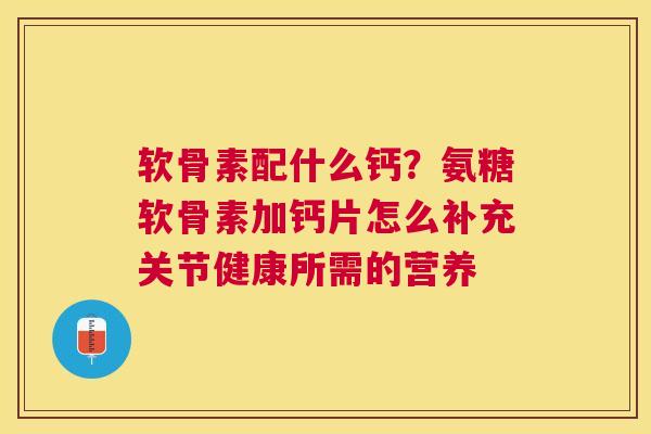 软骨素配什么钙？氨糖软骨素加钙片怎么补充关节健康所需的营养