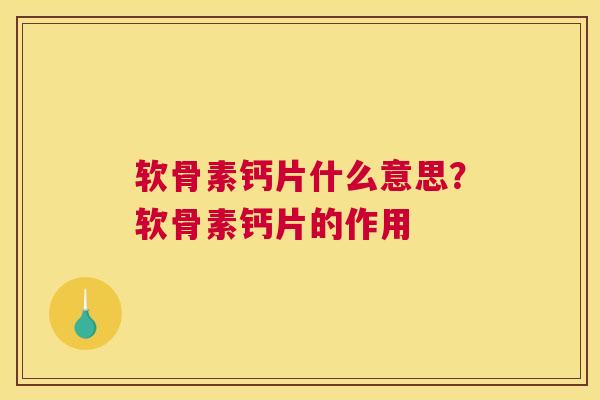 软骨素钙片什么意思？软骨素钙片的作用