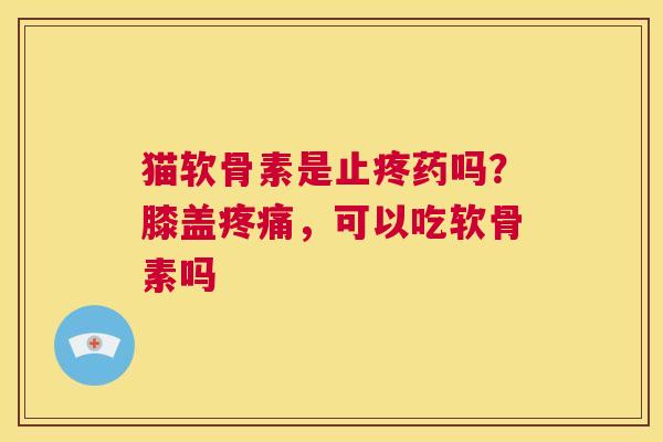 猫软骨素是止疼药吗？膝盖疼痛，可以吃软骨素吗