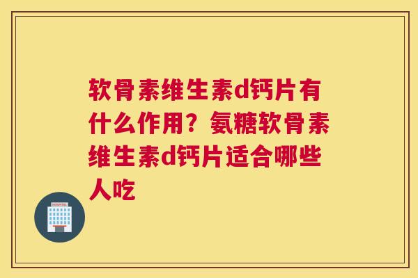 软骨素维生素d钙片有什么作用？氨糖软骨素维生素d钙片适合哪些人吃