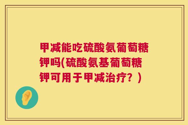 甲减能吃硫酸氨葡萄糖钾吗(硫酸氨基葡萄糖钾可用于甲减治疗？)