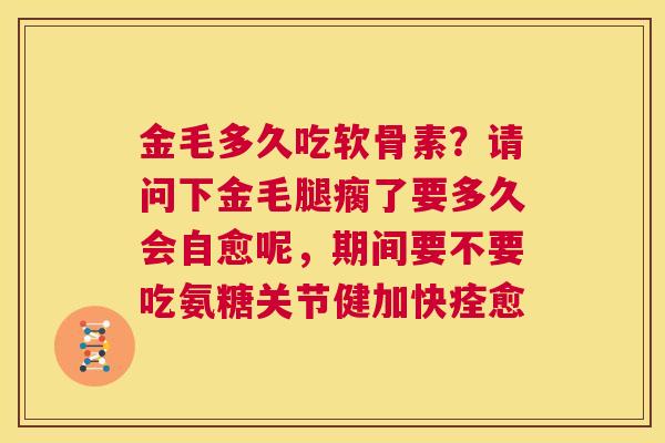 金毛多久吃软骨素？请问下金毛腿瘸了要多久会自愈呢，期间要不要吃氨糖关节健加快痊愈
