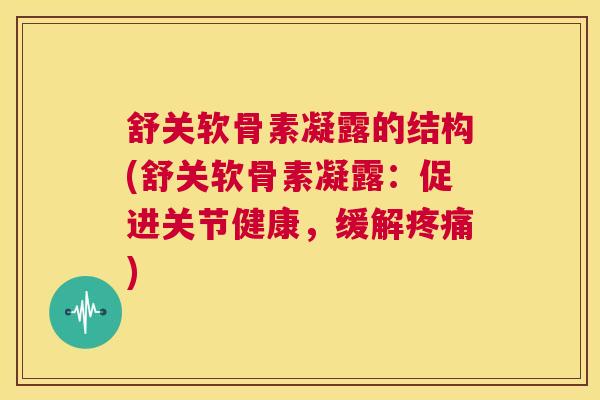 舒关软骨素凝露的结构(舒关软骨素凝露:促进关节健康,缓解疼痛)