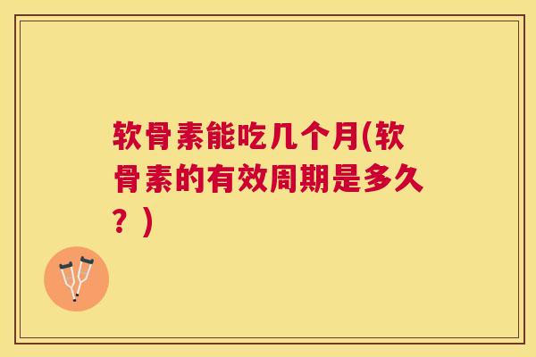 软骨素能吃几个月(软骨素的有效周期是多久？)