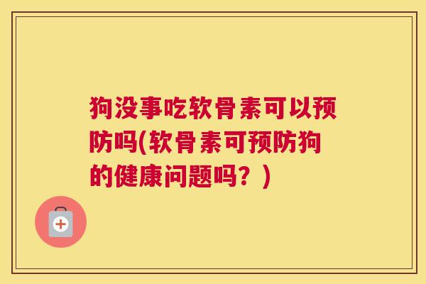 狗没事吃软骨素可以吗(软骨素可狗的健康问题吗？)
