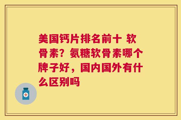 美国钙片排名前十 软骨素？氨糖软骨素哪个牌子好，国内国外有什么区别吗