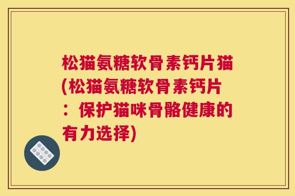 松猫氨糖软骨素钙片猫(松猫氨糖软骨素钙片：保护猫咪骨骼健康的有力选择)