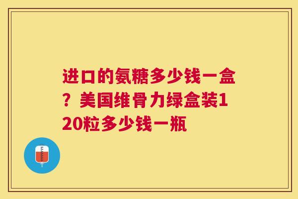 进口的氨糖多少钱一盒？美国维骨力绿盒装120粒多少钱一瓶