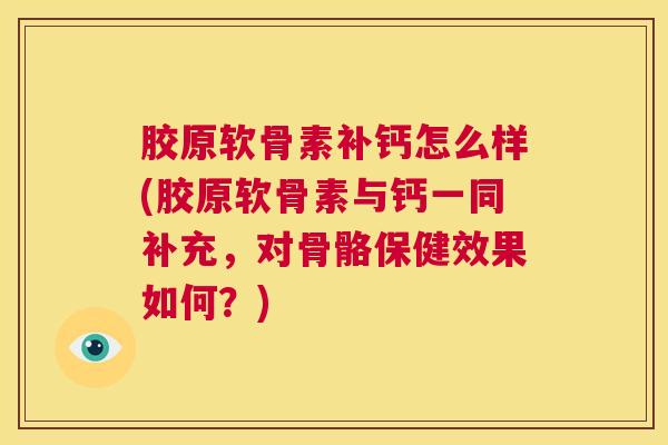 胶原软骨素补钙怎么样(胶原软骨素与钙一同补充，对骨骼保健效果如何？)