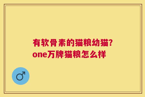 有软骨素的猫粮幼猫？one万牌猫粮怎么样