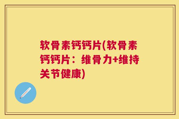 软骨素钙钙片(软骨素钙钙片：维骨力+维持关节健康)
