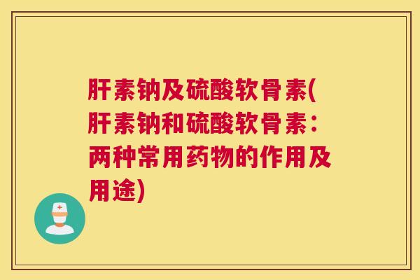 肝素钠及硫酸软骨素(肝素钠和硫酸软骨素：两种常用药物的作用及用途)