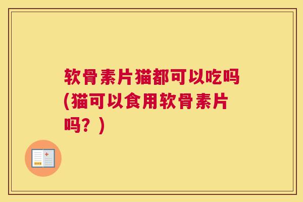 软骨素片猫都可以吃吗(猫可以食用软骨素片吗？)