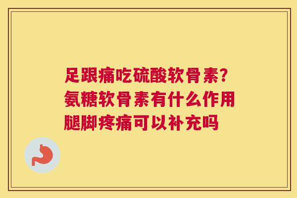 足跟痛吃硫酸软骨素？氨糖软骨素有什么作用腿脚可以补充吗