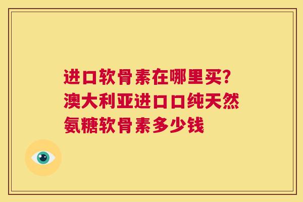 进口软骨素在哪里买?澳大利亚进口口纯天然氨糖软骨素多少钱 进口软骨素在哪里买?澳大利亚进口口纯天然氨糖软骨素多少钱