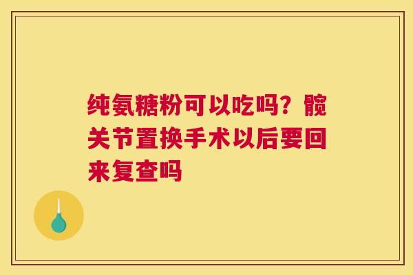 纯氨糖粉可以吃吗?髋关节置换手术以后要回来复查吗 纯氨糖粉可以吃吗?髋关节置换手术以后要回来复查吗