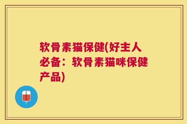 软骨素猫保健(好主人必备：软骨素猫咪保健产品)