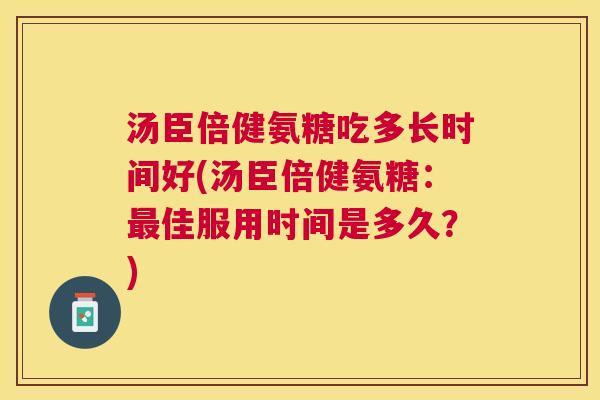 汤臣倍健氨糖吃多长时间好(汤臣倍健氨糖：最佳服用时间是多久？)
