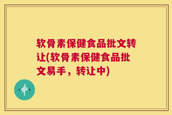 软骨素保健食品批文转让(软骨素保健食品批文易手，转让中)