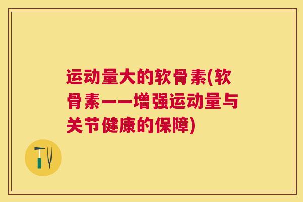 运动量大的软骨素(软骨素——增强运动量与关节健康的保障)