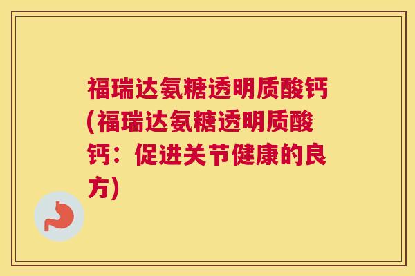 福瑞达氨糖透明质酸钙(福瑞达氨糖透明质酸钙：促进关节健康的良方)