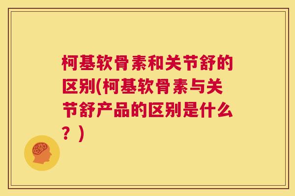 柯基软骨素和关节舒的区别(柯基软骨素与关节舒产品的区别是什么?)