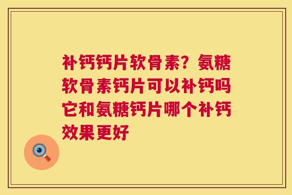 补钙钙片软骨素？氨糖软骨素钙片可以补钙吗它和氨糖钙片哪个补钙效果更好