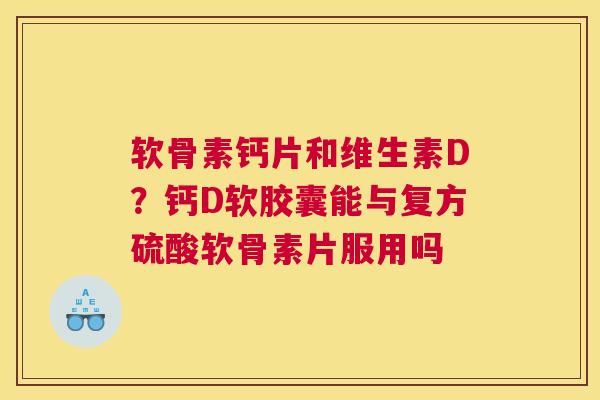 软骨素钙片和维生素D？钙D软胶囊能与复方硫酸软骨素片服用吗