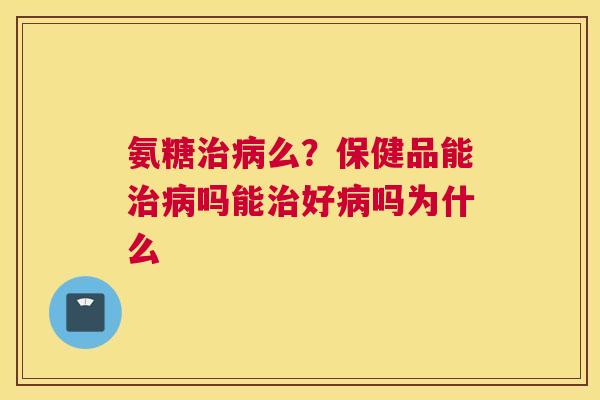 氨糖治病么？保健品能治病吗能治好病吗为什么
