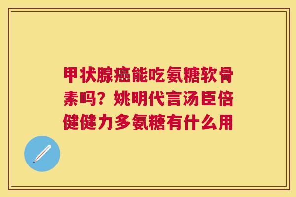 能吃氨糖软骨素吗？姚明代言汤臣倍健健力多氨糖有什么用