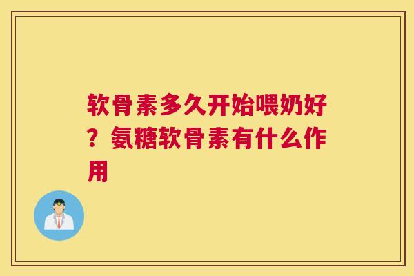 软骨素多久开始喂奶好？氨糖软骨素有什么作用