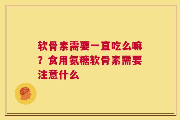 软骨素需要一直吃么嘛？食用氨糖软骨素需要注意什么