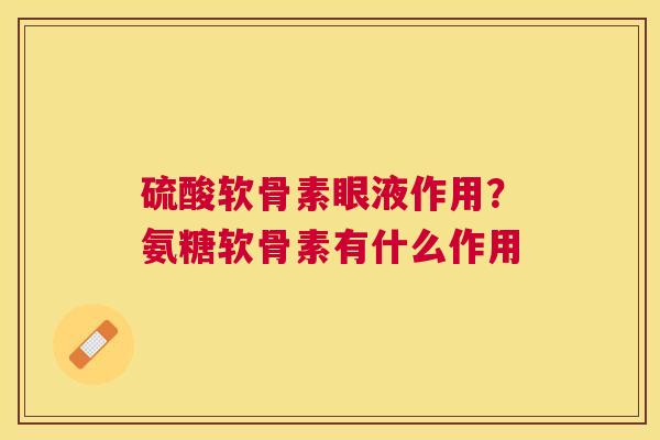 硫酸软骨素眼液作用？氨糖软骨素有什么作用