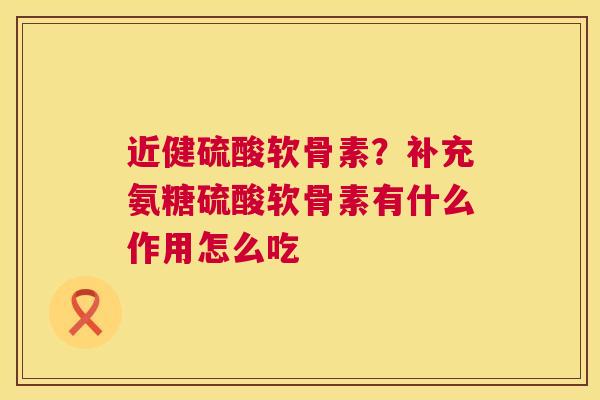 近健硫酸软骨素？补充氨糖硫酸软骨素有什么作用怎么吃